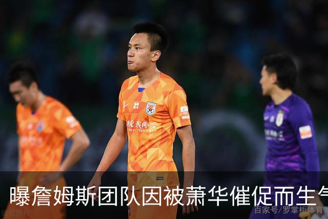 曝詹姆斯团队因被萧华催促而生气 暂时推迟官宣