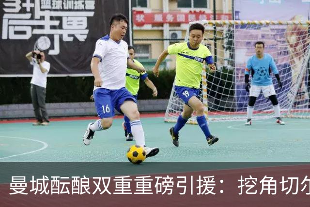 曼城酝酿双重重磅引援：挖角切尔西两将，恩佐标价1.2亿英镑