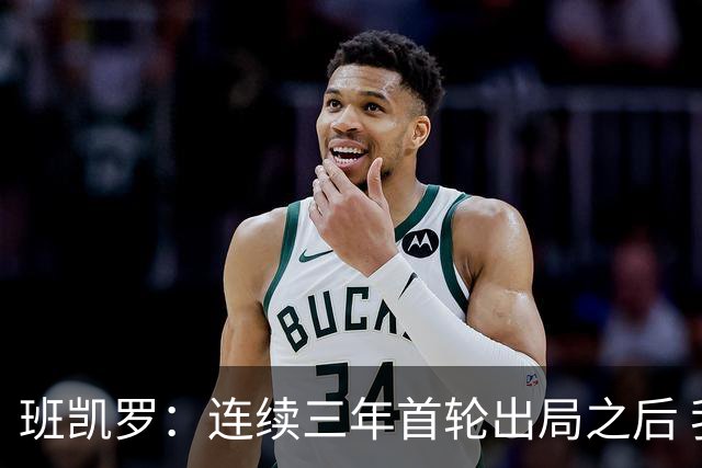 班凯罗：连续三年首轮出局之后 我内心确实有一种紧迫感