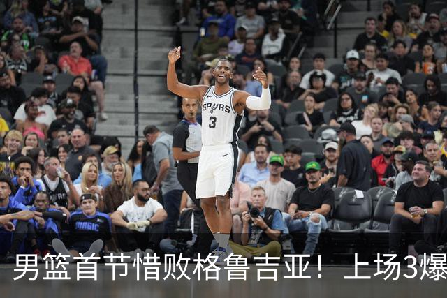 男篮首节惜败格鲁吉亚！上场3爆点全铁，没胡金秋赵继伟还是不行