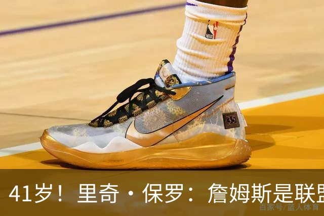 41岁！里奇·保罗：詹姆斯是联盟最强的第二持球点！