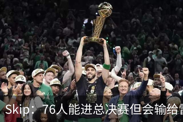Skip：76人能进总决赛但会输给雷霆或马刺 LBJ总决赛战绩将4胜7负